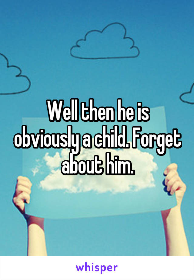 Well then he is obviously a child. Forget about him.