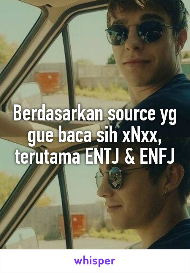 Berdasarkan source yg gue baca sih xNxx, terutama ENTJ & ENFJ