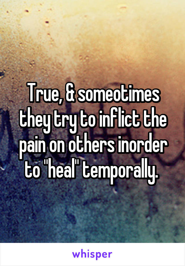 True, & someotimes they try to inflict the pain on others inorder to "heal" temporally. 