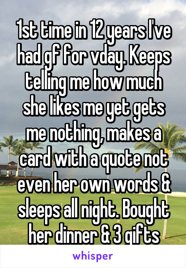 1st time in 12 years I've had gf for vday. Keeps telling me how much she likes me yet gets me nothing, makes a card with a quote not even her own words & sleeps all night. Bought her dinner & 3 gifts