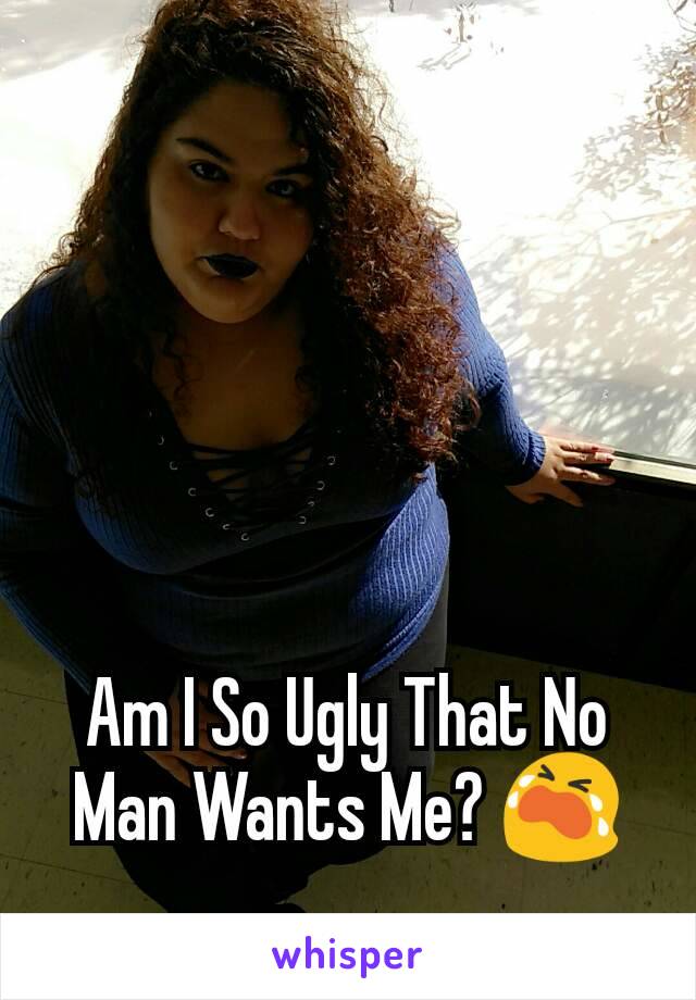 Am I So Ugly That No Man Wants Me? 😭