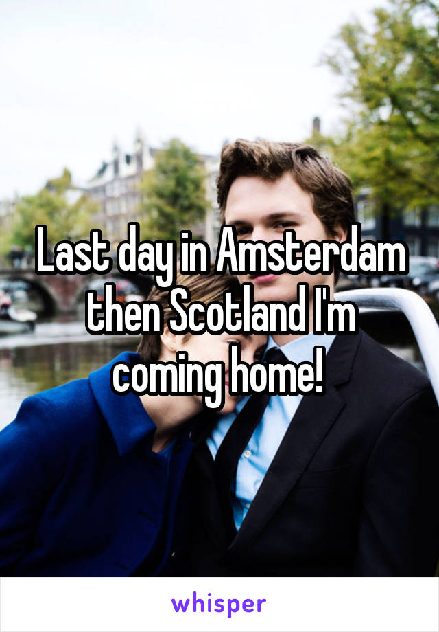 Last day in Amsterdam then Scotland I'm coming home! 