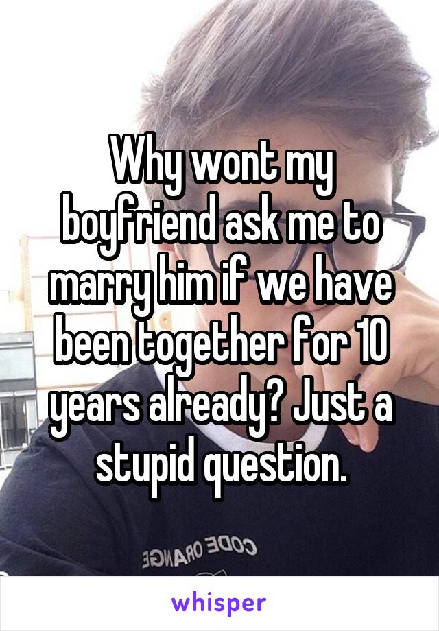 Why wont my boyfriend ask me to marry him if we have been together for 10 years already? Just a stupid question.