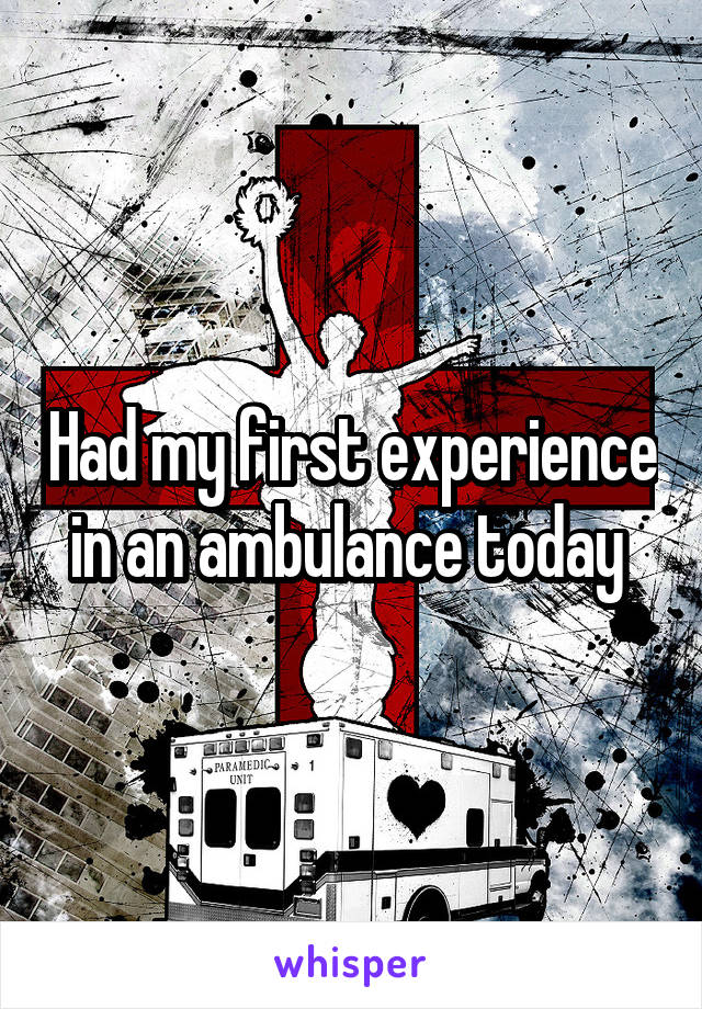 Had my first experience in an ambulance today 