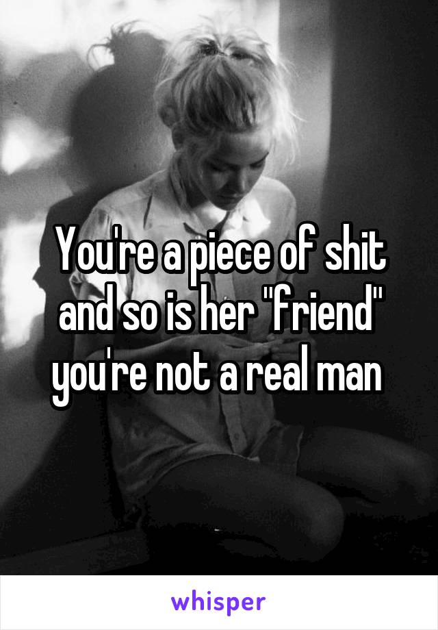 You're a piece of shit and so is her "friend" you're not a real man 