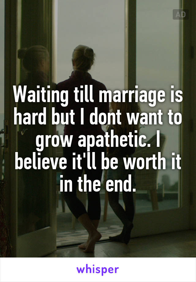 Waiting till marriage is hard but I dont want to grow apathetic. I believe it'll be worth it in the end.