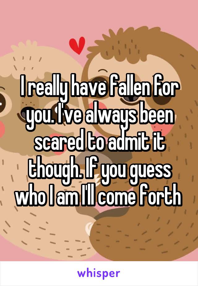 I really have fallen for you. I've always been scared to admit it though. If you guess who I am I'll come forth 