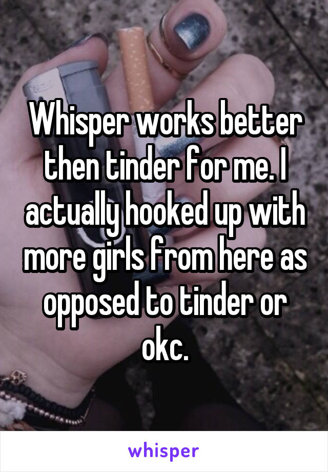 Whisper works better then tinder for me. I actually hooked up with more girls from here as opposed to tinder or okc.