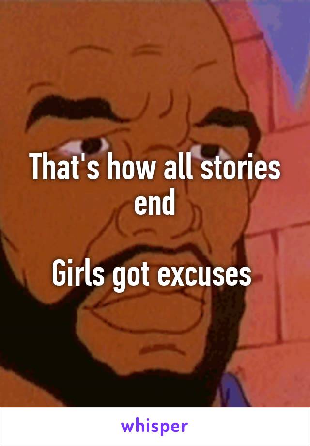 That's how all stories end

Girls got excuses 