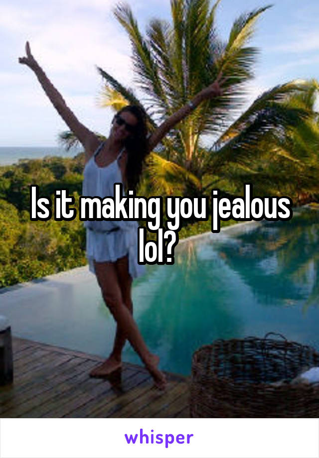 Is it making you jealous lol? 