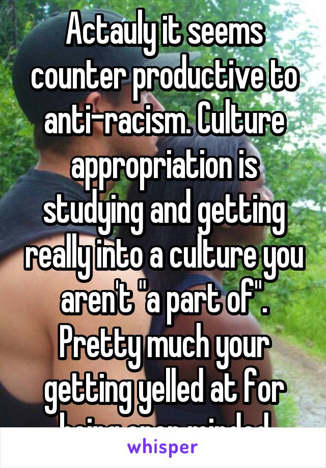 Actauly it seems counter productive to anti-racism. Culture appropriation is studying and getting really into a culture you aren't "a part of". Pretty much your getting yelled at for being open minded