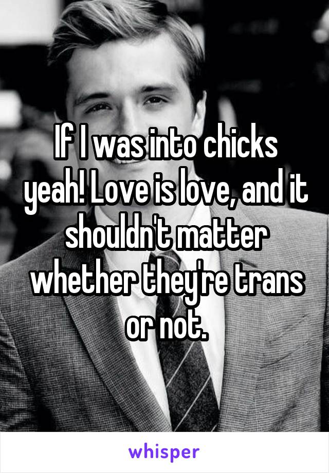 If I was into chicks yeah! Love is love, and it shouldn't matter whether they're trans or not.