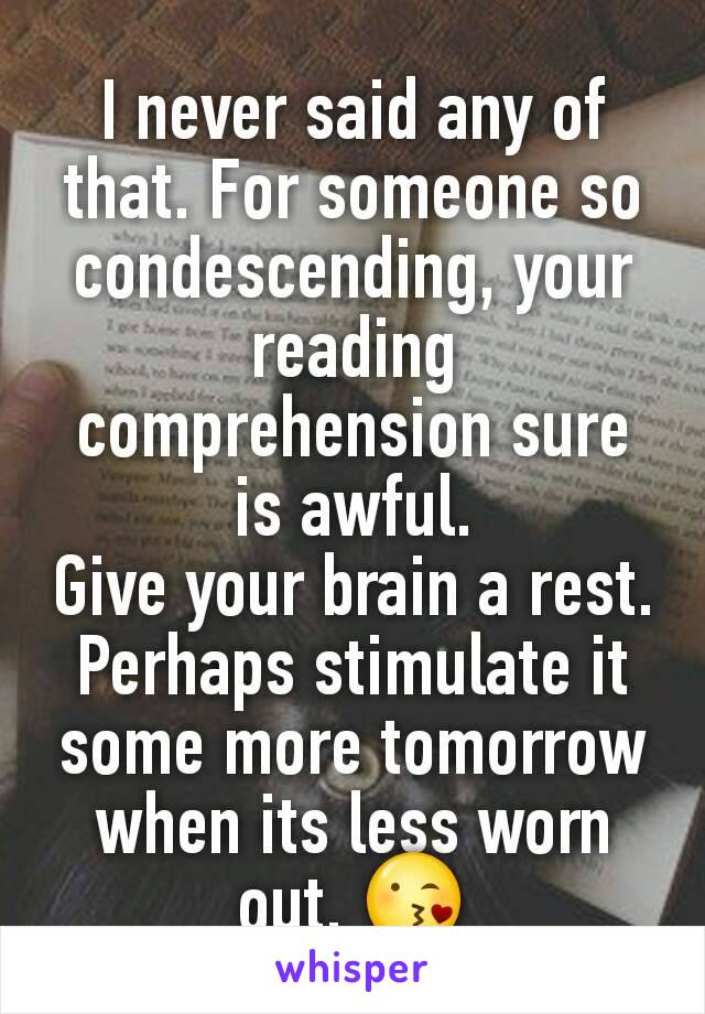 I never said any of that. For someone so condescending, your reading comprehension sure is awful.
Give your brain a rest. Perhaps stimulate it some more tomorrow when its less worn out. 😘