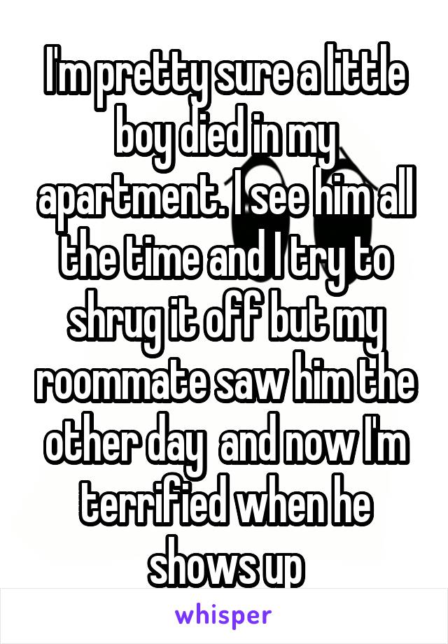 I'm pretty sure a little boy died in my apartment. I see him all the time and I try to shrug it off but my roommate saw him the other day  and now I'm terrified when he shows up