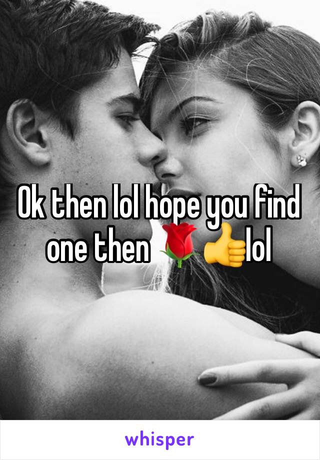 Ok then lol hope you find one then 🌹👍lol