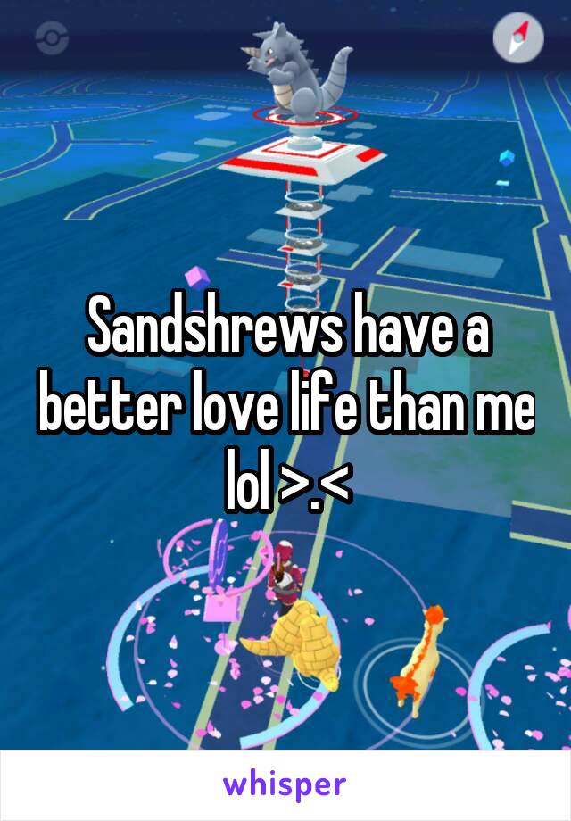 Sandshrews have a better love life than me lol >.<