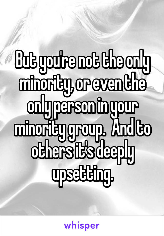 But you're not the only minority, or even the only person in your minority group.  And to others it's deeply upsetting.