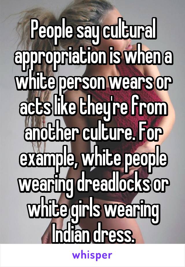 People say cultural appropriation is when a white person wears or acts like they're from another culture. For example, white people wearing dreadlocks or white girls wearing Indian dress.