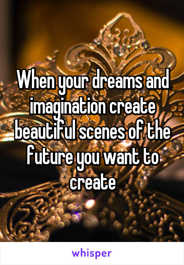 When your dreams and imagination create beautiful scenes of the future you want to create