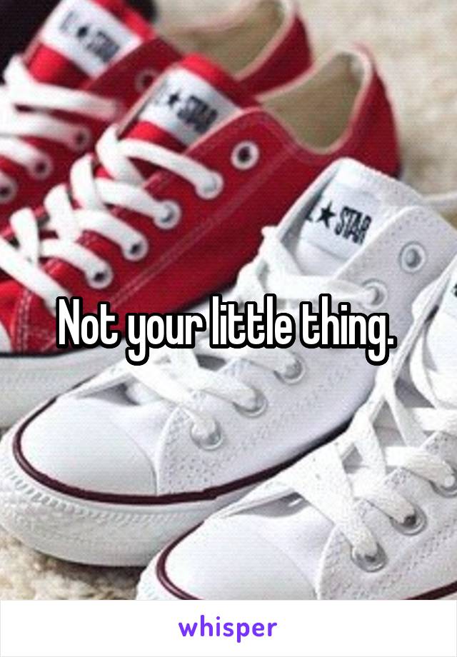 Not your little thing. 