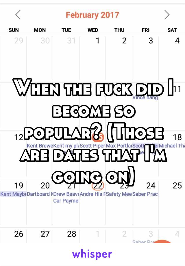 When the fuck did I become so popular? (Those are dates that I'm going on)