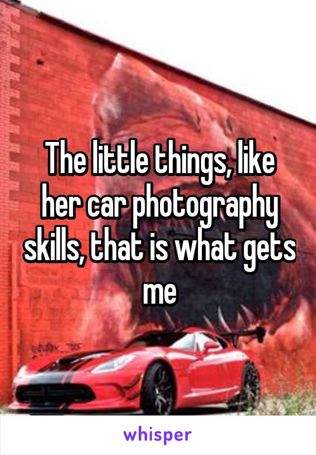 The little things, like her car photography skills, that is what gets me