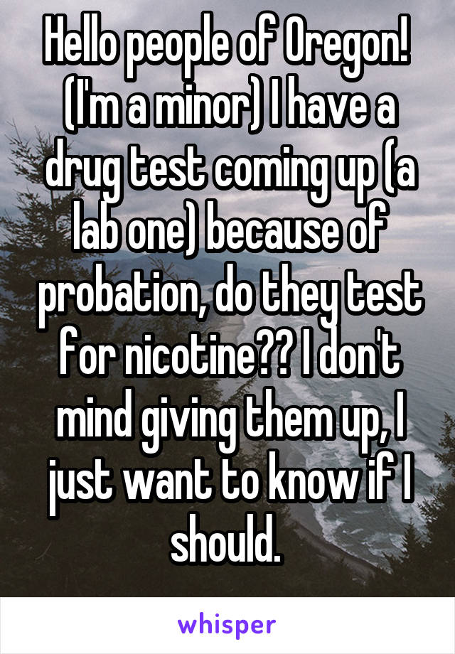 Hello people of Oregon! 
(I'm a minor) I have a drug test coming up (a lab one) because of probation, do they test for nicotine?? I don't mind giving them up, I just want to know if I should. 
