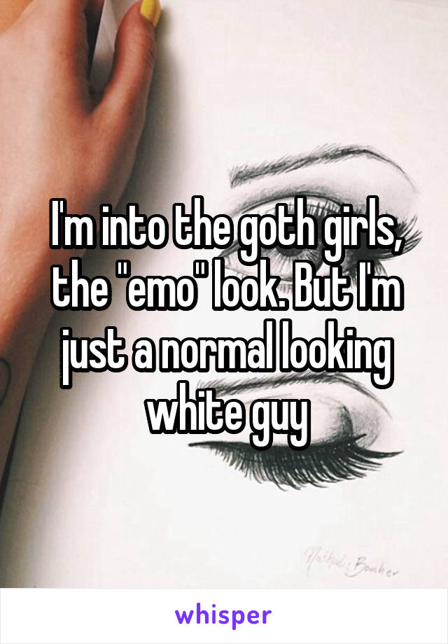 I'm into the goth girls, the "emo" look. But I'm just a normal looking white guy