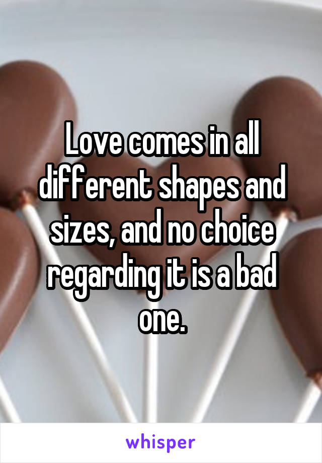 Love comes in all different shapes and sizes, and no choice regarding it is a bad one.