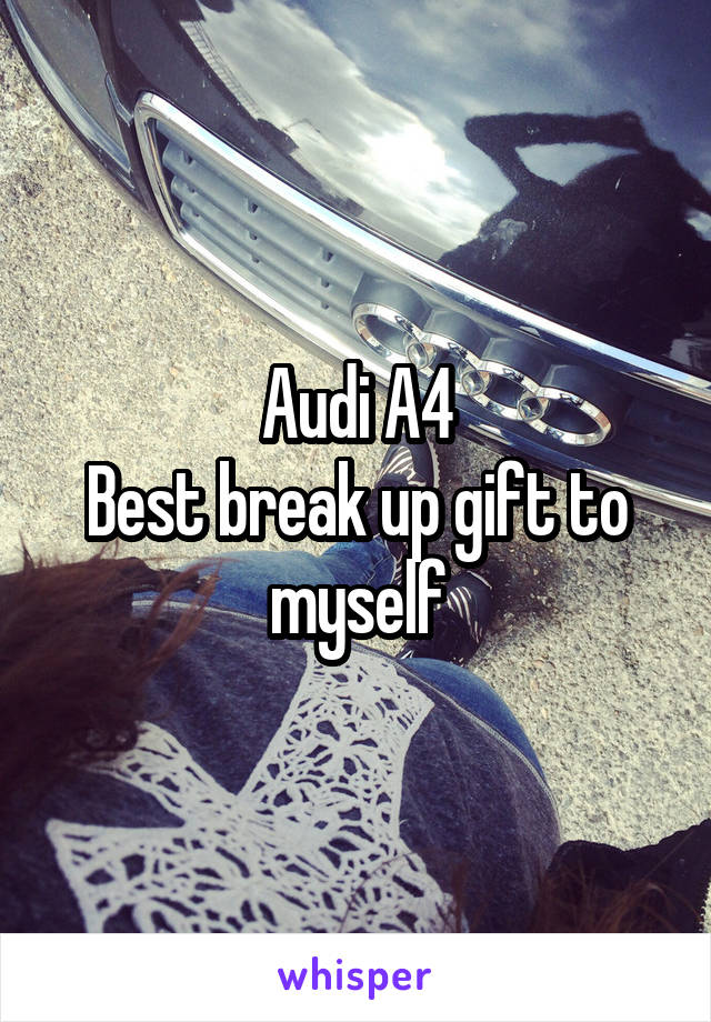 Audi A4
Best break up gift to myself