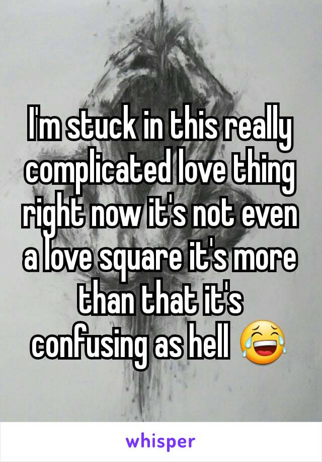 I'm stuck in this really complicated love thing right now it's not even a love square it's more than that it's confusing as hell 😂