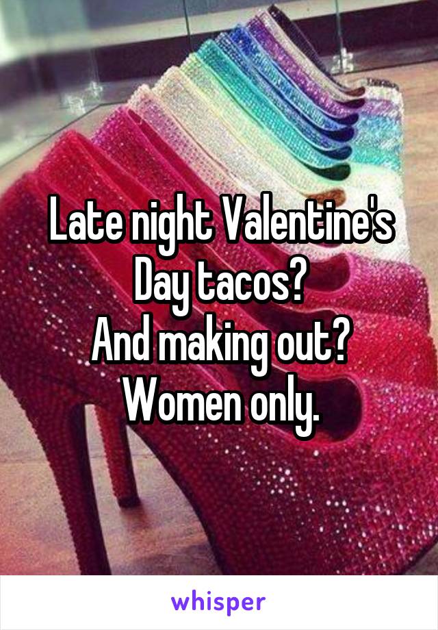 Late night Valentine's Day tacos?
And making out?
Women only.