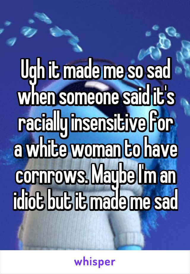 Ugh it made me so sad when someone said it's racially insensitive for a white woman to have cornrows. Maybe I'm an idiot but it made me sad