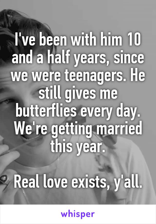 I've been with him 10 and a half years, since we were teenagers. He still gives me butterflies every day. We're getting married this year.

Real love exists, y'all.