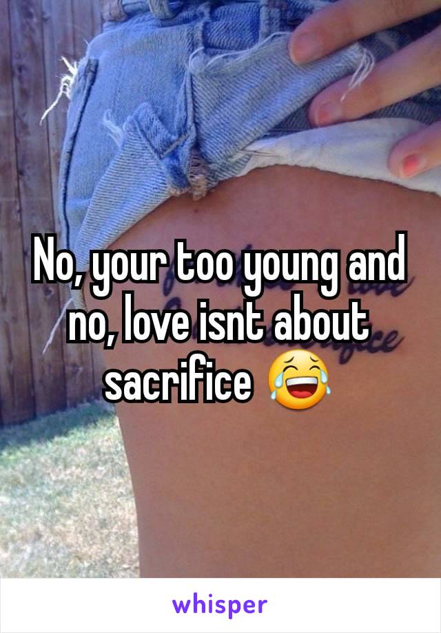 No, your too young and no, love isnt about sacrifice 😂