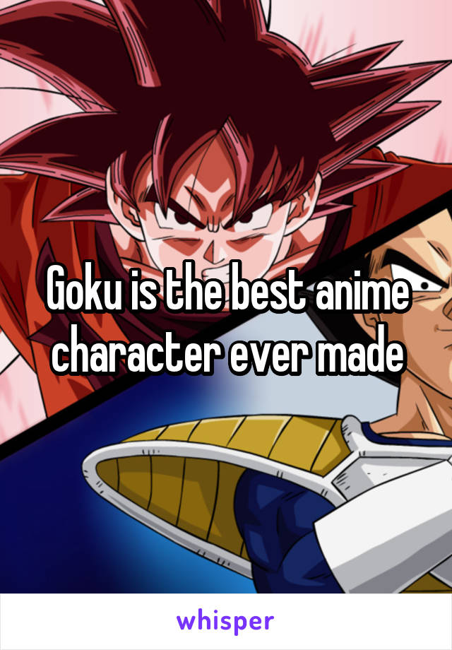 Goku is the best anime character ever made