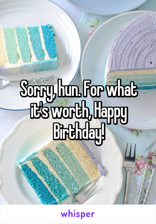 Sorry, hun. For what it's worth, Happy Birthday!