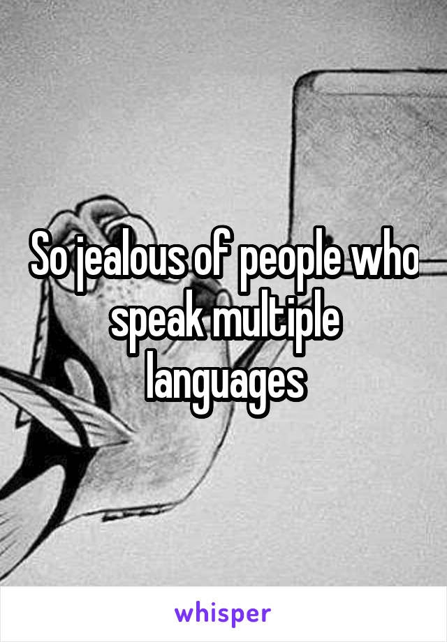 So jealous of people who speak multiple languages