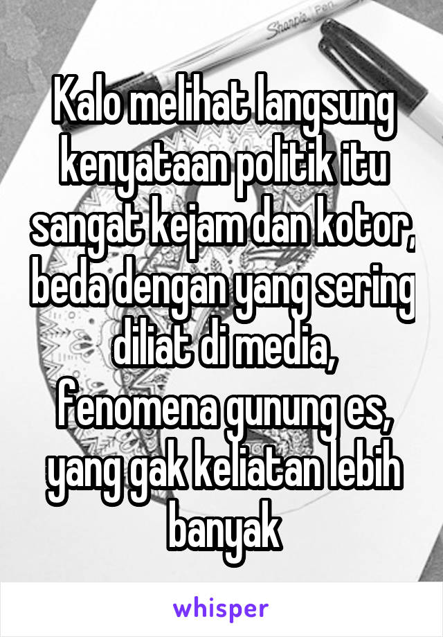 Kalo melihat langsung kenyataan politik itu sangat kejam dan kotor, beda dengan yang sering diliat di media, fenomena gunung es, yang gak keliatan lebih banyak