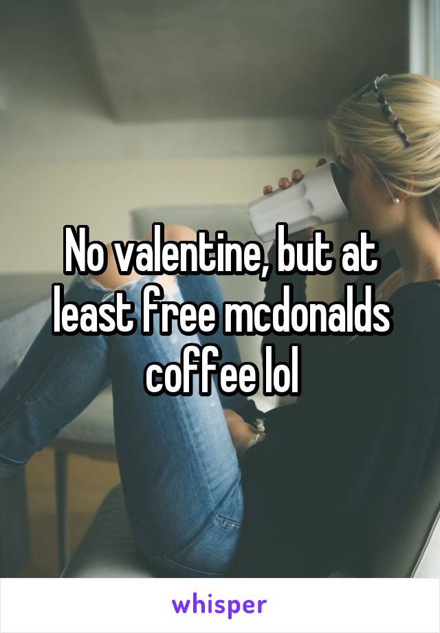 No valentine, but at least free mcdonalds coffee lol