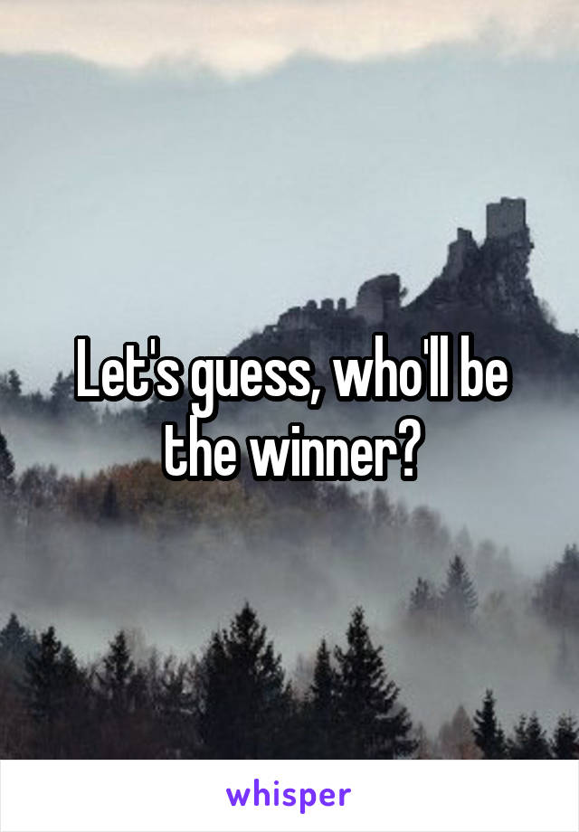 Let's guess, who'll be the winner?