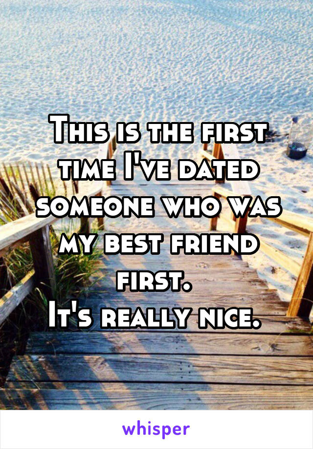 This is the first time I've dated someone who was my best friend first. 
It's really nice. 