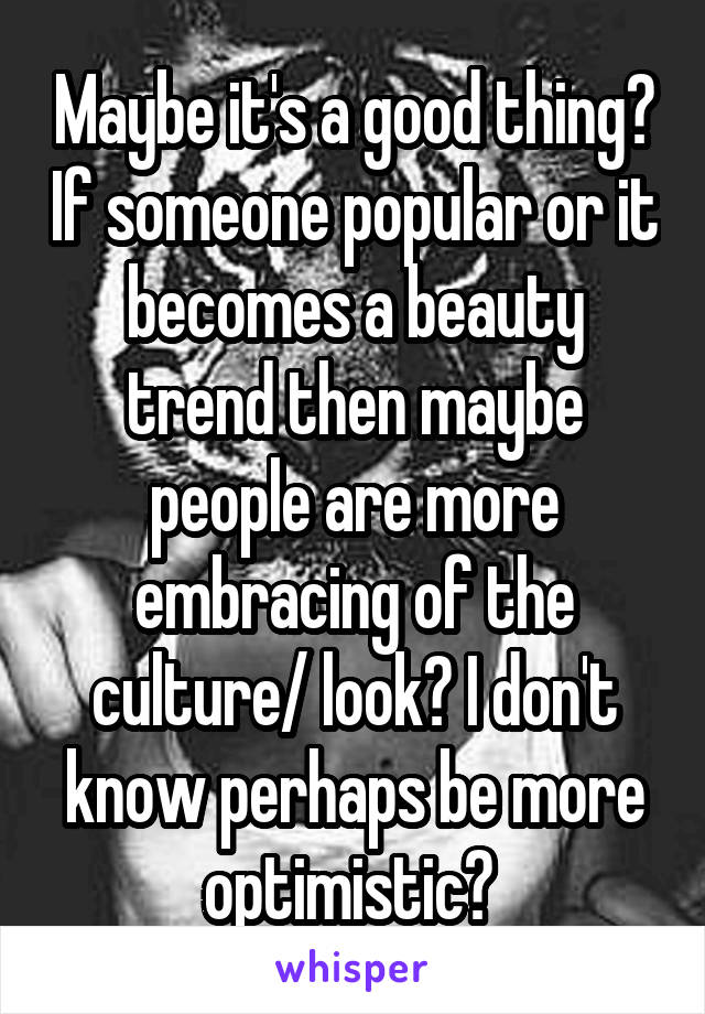 Maybe it's a good thing? If someone popular or it becomes a beauty trend then maybe people are more embracing of the culture/ look? I don't know perhaps be more optimistic? 