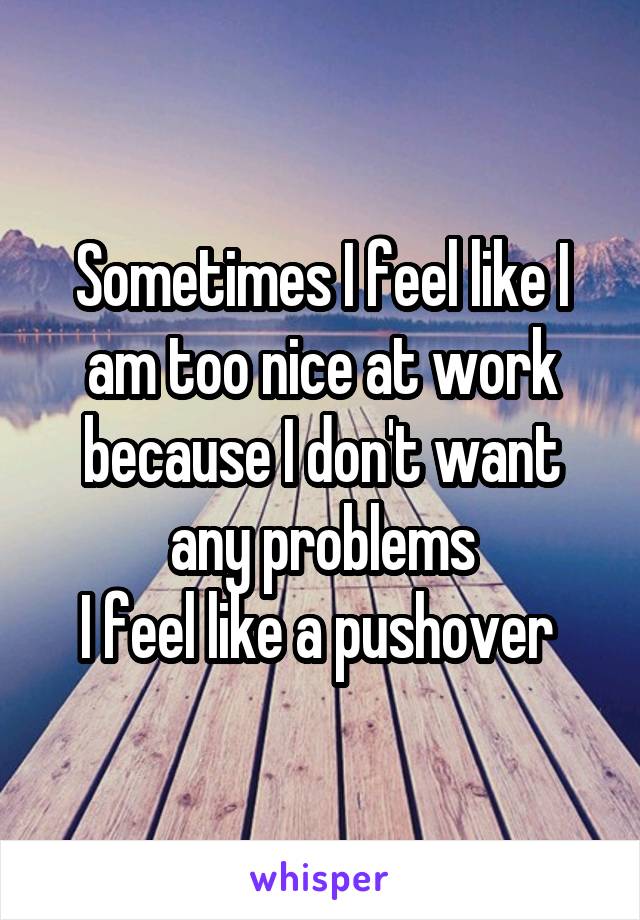 Sometimes I feel like I am too nice at work because I don't want any problems
I feel like a pushover 