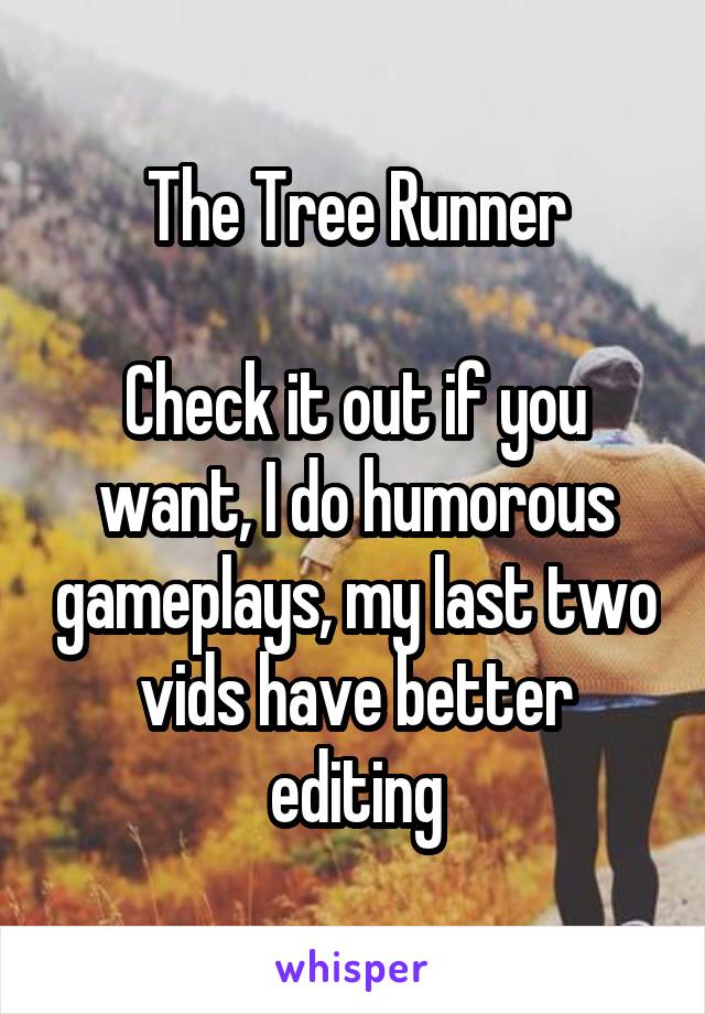 The Tree Runner

Check it out if you want, I do humorous gameplays, my last two vids have better editing