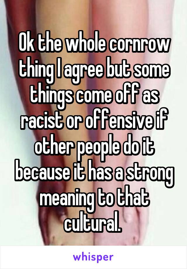 Ok the whole cornrow thing I agree but some things come off as racist or offensive if other people do it because it has a strong meaning to that cultural. 