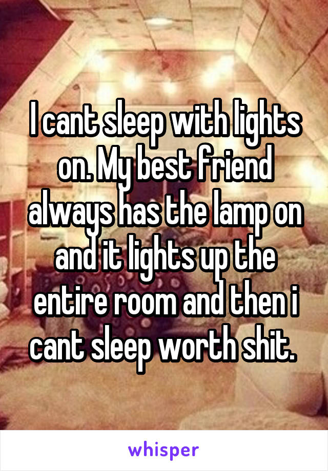 I cant sleep with lights on. My best friend always has the lamp on and it lights up the entire room and then i cant sleep worth shit. 