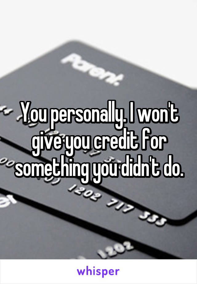 You personally. I won't give you credit for something you didn't do.