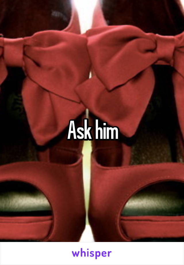 Ask him