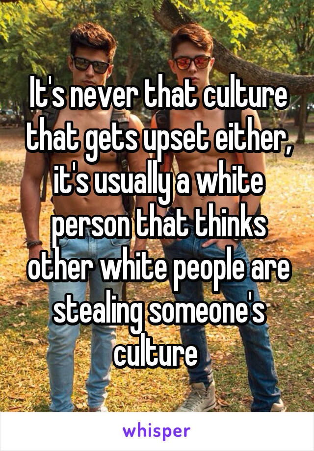 It's never that culture that gets upset either, it's usually a white person that thinks other white people are stealing someone's culture 